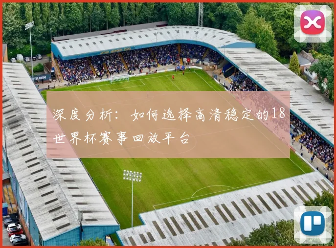 深度分析:如何选择高清稳定的18世界杯赛事回放平台