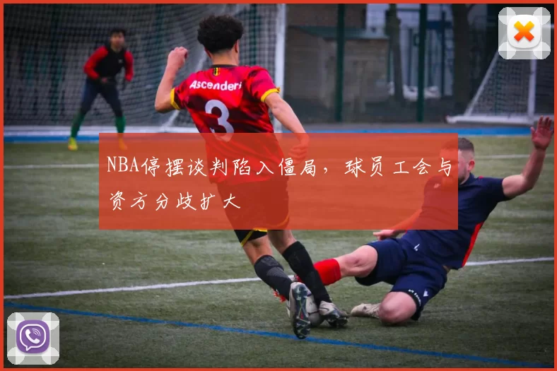NBA停摆谈判陷入僵局，球员工会与资方分歧扩大