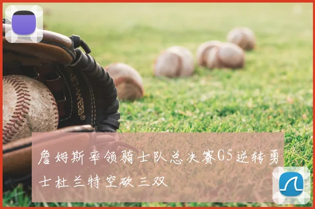 詹姆斯率领骑士队总决赛G5逆转勇士杜兰特空砍三双