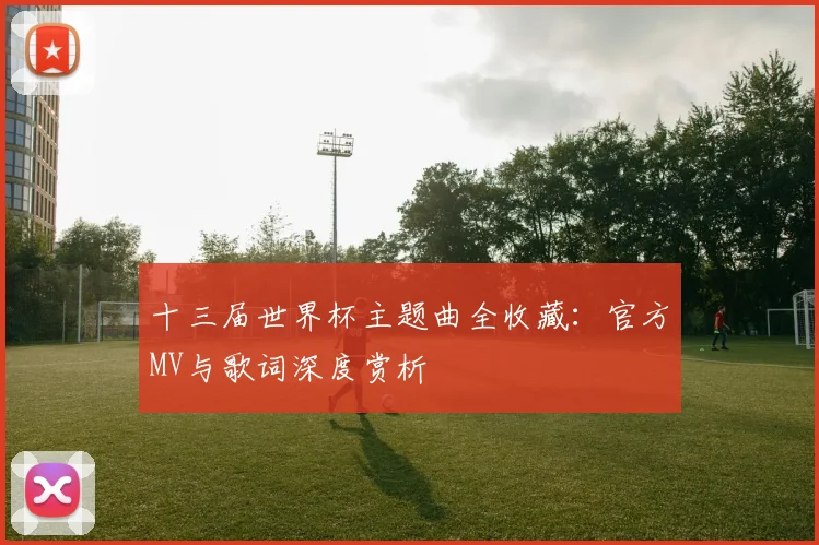 十三届世界杯主题曲全收藏:官方MV与歌词深度赏析